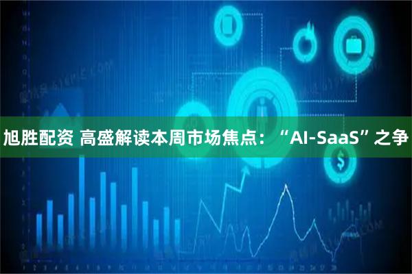 旭胜配资 高盛解读本周市场焦点：“AI-SaaS”之争