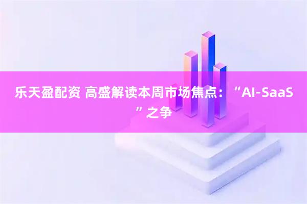 乐天盈配资 高盛解读本周市场焦点：“AI-SaaS”之争