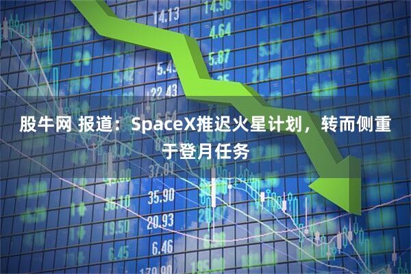 股牛网 报道：SpaceX推迟火星计划，转而侧重于登月任务