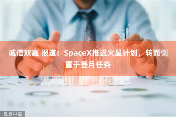 诚信双赢 报道：SpaceX推迟火星计划，转而侧重于登月任务