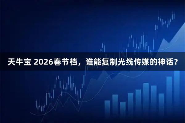 天牛宝 2026春节档，谁能复制光线传媒的神话？
