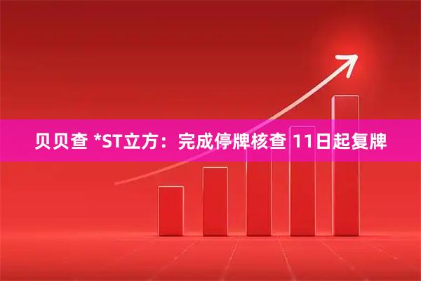 贝贝查 *ST立方：完成停牌核查 11日起复牌