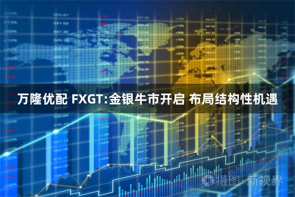 万隆优配 FXGT:金银牛市开启 布局结构性机遇