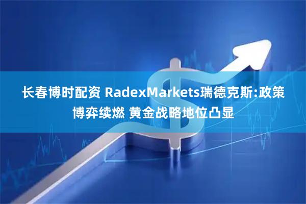 长春博时配资 RadexMarkets瑞德克斯:政策博弈续燃 黄金战略地位凸显