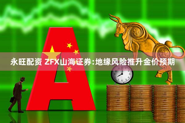 永旺配资 ZFX山海证券:地缘风险推升金价预期