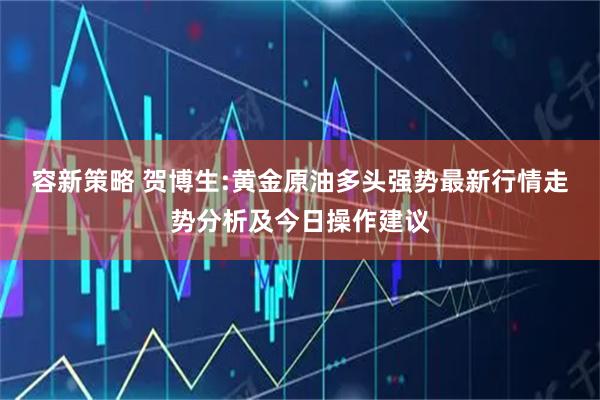 容新策略 贺博生:黄金原油多头强势最新行情走势分析及今日操作建议