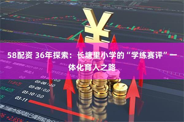58配资 36年探索：长塘里小学的“学练赛评”一体化育人之路