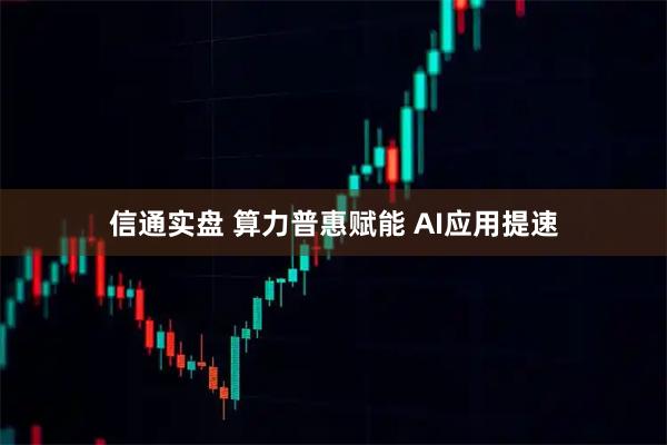 信通实盘 算力普惠赋能 AI应用提速