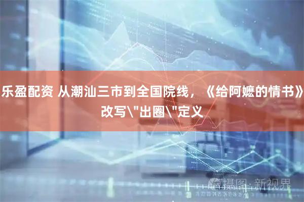 乐盈配资 从潮汕三市到全国院线，《给阿嬷的情书》改写