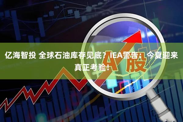 亿海智投 全球石油库存见底？IEA警告：今夏迎来真正考验！