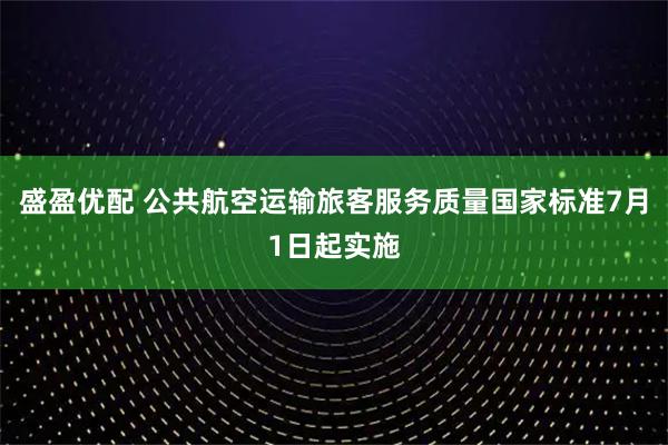 盛盈优配 公共航空运输旅客服务质量国家标准7月1日起实施