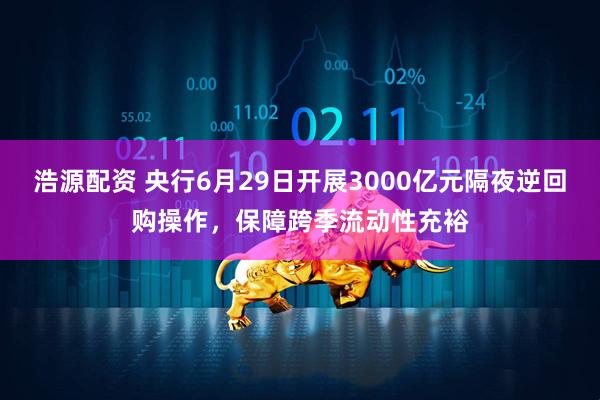 浩源配资 央行6月29日开展3000亿元隔夜逆回购操作，保障跨季流动性充裕