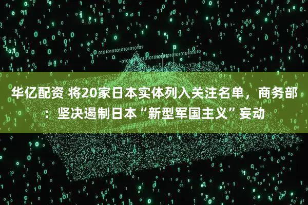 华亿配资 将20家日本实体列入关注名单，商务部：坚决遏制日本“新型军国主义”妄动