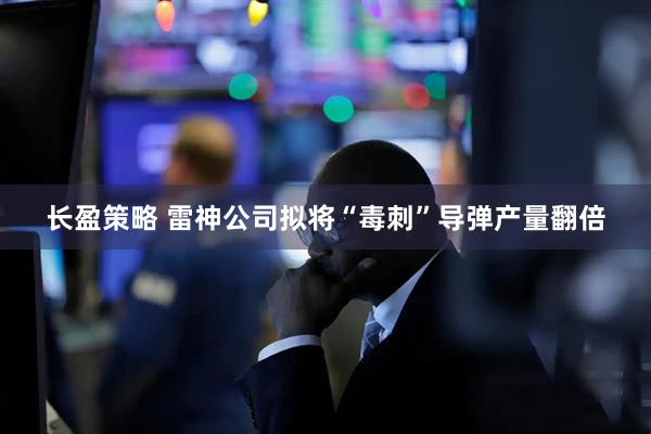 长盈策略 雷神公司拟将“毒刺”导弹产量翻倍