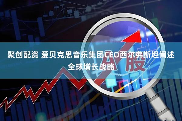聚创配资 爱贝克思音乐集团CEO西尔弗斯坦阐述全球增长战略