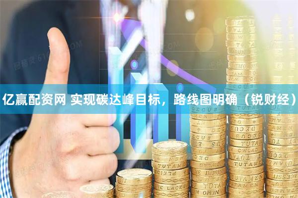 亿赢配资网 实现碳达峰目标，路线图明确（锐财经）