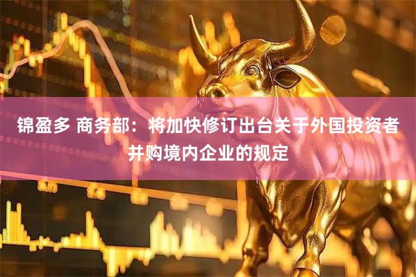 锦盈多 商务部：将加快修订出台关于外国投资者并购境内企业的规定