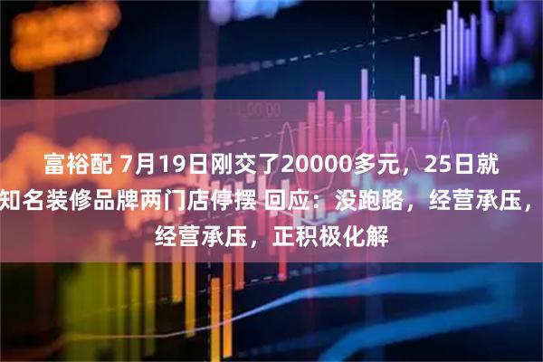 富裕配 7月19日刚交了20000多元，25日就突发闭店！知名装修品牌两门店停摆 回应：没跑路，经营承压，正积极化解