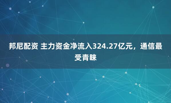 邦尼配资 主力资金净流入324.27亿元，通信最受青睐