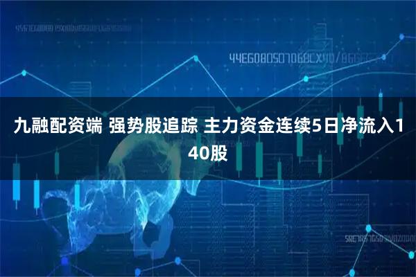 九融配资端 强势股追踪 主力资金连续5日净流入140股