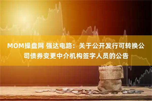 MOM操盘网 强达电路：关于公开发行可转换公司债券变更中介机构签字人员的公告