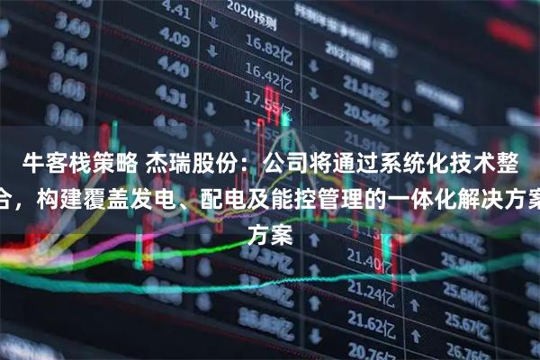 牛客栈策略 杰瑞股份：公司将通过系统化技术整合，构建覆盖发电、配电及能控管理的一体化解决方案